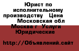 Юрист по исполнительному производству › Цена ­ 1 000 - Московская обл., Москва г. Услуги » Юридические   